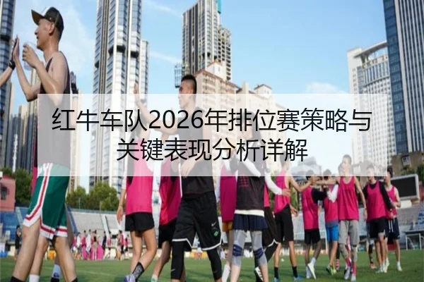 红牛车队2026年排位赛策略与关键表现分析详解