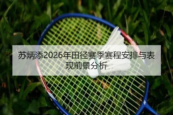 苏炳添2026年田径赛季赛程安排与表现前景分析